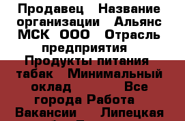 Продавец › Название организации ­ Альянс-МСК, ООО › Отрасль предприятия ­ Продукты питания, табак › Минимальный оклад ­ 5 000 - Все города Работа » Вакансии   . Липецкая обл.,Липецк г.